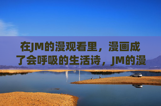 在JM的漫观看里,漫画成了会呼吸的生活诗,JM的漫观看,漫画成会呼吸的生活诗 在JM的漫观看里,漫画成了会呼吸的生活诗,JM的漫观看,漫画成会呼吸的生活诗