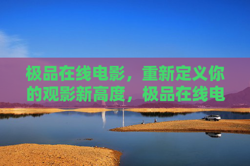 极品在线电影,重新定义你的观影新高度,极品在线电影,重新定义观影新高度 极品在线电影,重新定义你的观影新高度,极品在线电影,重新定义观影新高度