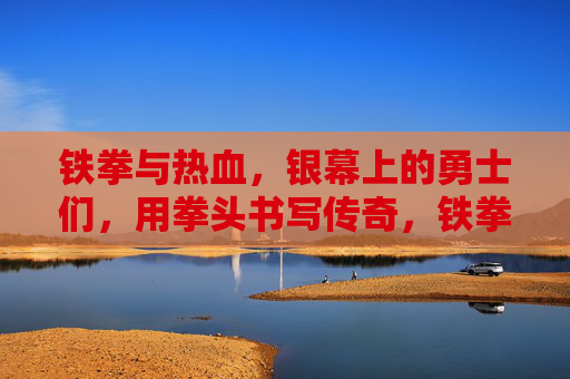铁拳与热血,银幕上的勇士们,用拳头书写传奇,铁拳热血,银幕勇士的传奇 铁拳与热血,银幕上的勇士们,用拳头书写传奇,铁拳热血,银幕勇士的传奇