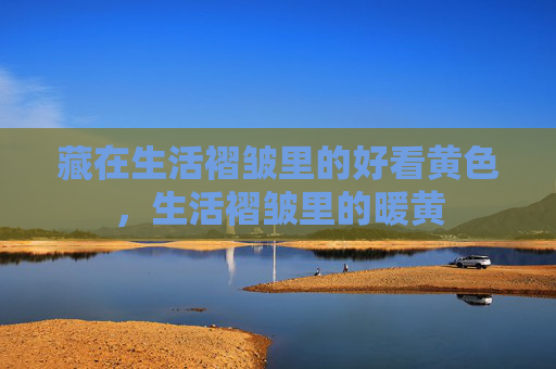 藏在生活褶皱里的好看黄色,生活褶皱里的暖黄 藏在生活褶皱里的好看黄色,生活褶皱里的暖黄