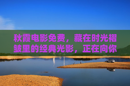 秋霞电影免费,藏在时光褶皱里的经典光影,正在向你温柔招手,秋霞电影免费,时光褶皱里的经典光影,温柔招手 秋霞电影免费,藏在时光褶皱里的经典光影,正在向你温柔招手,秋霞电影免费,时光褶皱里的经典光影,温柔招手