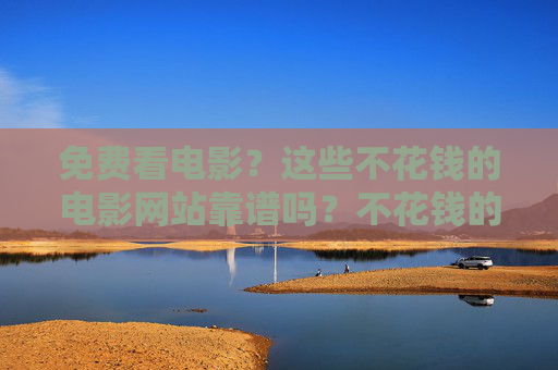 免费看电影?这些不花钱的电影网站靠谱吗?不花钱的电影网站靠谱吗? 免费看电影?这些不花钱的电影网站靠谱吗?不花钱的电影网站靠谱吗?