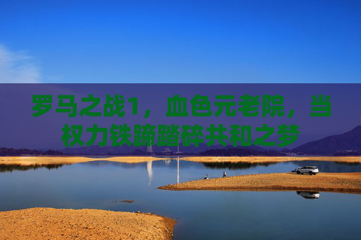 罗马之战1,血色元老院,当权力铁蹄踏碎共和之梦 罗马之战1,血色元老院,当权力铁蹄踏碎共和之梦