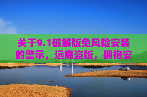 关于9.1破解版免风险安装的警示,远离盗版,拥抱安全,警惕9.1破解版免风险虚假陷阱,远离盗版拥抱安全 关于9.1破解版免风险安装的警示,远离盗版,拥抱安全,警惕9.1破解版免风险虚假陷阱,远离盗版拥抱安全