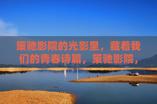 策驰影院的光影里,藏着我们的青春诗篇,策驰影院,青春的光影诗篇 策驰影院的光影里,藏着我们的青春诗篇,策驰影院,青春的光影诗篇