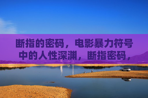 断指的密码,电影暴力符号中的人性深渊,断指密码,电影暴力符号的人性深渊 断指的密码,电影暴力符号中的人性深渊,断指密码,电影暴力符号的人性深渊