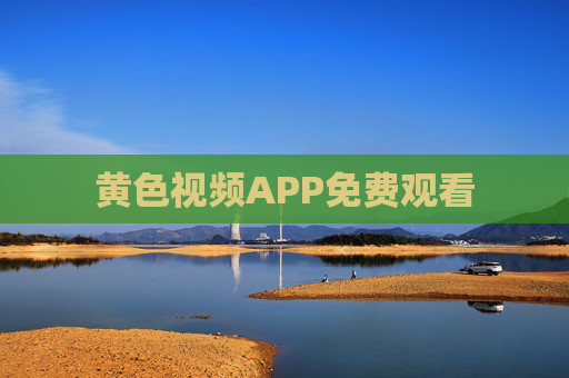 黄色视频APP免费观看 黄色视频APP免费观看