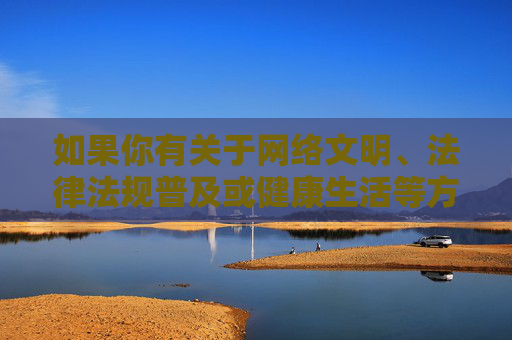 如果你有关于网络文明、法律法规普及或健康生活等方面的内容需求,我们将很乐意提供帮助。请务必遵守法律法规,传播正能量,共同维护良好的网络秩序,共筑清朗网络,法规护航文明行 如果你有关于网络文明、法律法规普及或健康生活等方面的内容需求,我们将很乐意提供帮助。请务必遵守法律法规,传播正能量,共同维护良好的网络秩序,共筑清朗网络,法规护航文明行
