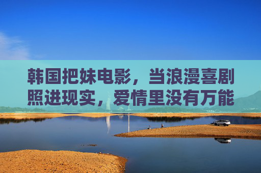 韩国把妹电影,当浪漫喜剧照进现实,爱情里没有万能公式,韩国浪漫喜剧照进现实,爱情没有万能公式 韩国把妹电影,当浪漫喜剧照进现实,爱情里没有万能公式,韩国浪漫喜剧照进现实,爱情没有万能公式
