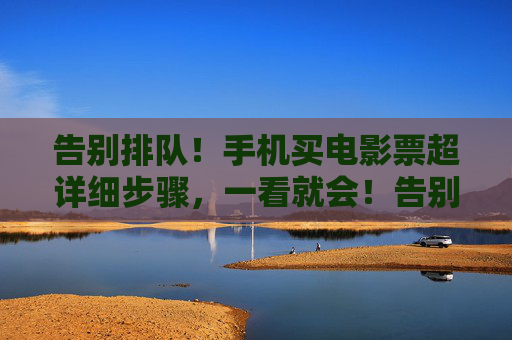 告别排队!手机买电影票超详细步骤,一看就会!告别排队!手机买电影票超详细步骤,一看就会! 告别排队!手机买电影票超详细步骤,一看就会!告别排队!手机买电影票超详细步骤,一看就会!