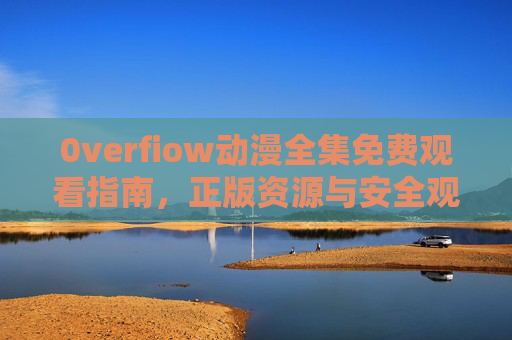 0verfiow动漫全集免费观看指南,正版资源与安全观看全解析,0verfiow动漫全集免费观看指南,正版资源与安全全解析 0verfiow动漫全集免费观看指南,正版资源与安全观看全解析,0verfiow动漫全集免费观看指南,正版资源与安全全解析