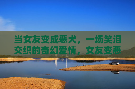 当女友变成恶犬,一场笑泪交织的奇幻爱情,女友变恶犬,笑泪交织的奇幻恋 当女友变成恶犬,一场笑泪交织的奇幻爱情,女友变恶犬,笑泪交织的奇幻恋