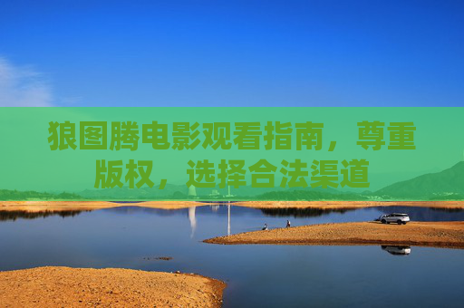 狼图腾电影观看指南,尊重版权,选择合法渠道 狼图腾电影观看指南,尊重版权,选择合法渠道