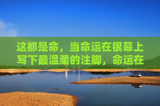 这都是命，当命运在银幕上写下最温柔的注脚，命运在银幕的温柔注脚
