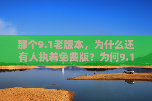 那个9.1老版本,为什么还有人执着免费版?为何9.1老版本还有人执着免费版? 那个9.1老版本,为什么还有人执着免费版?为何9.1老版本还有人执着免费版?