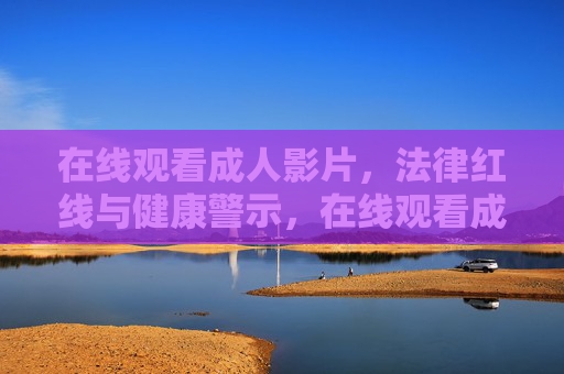 在线观看成人影片,法律红线与健康警示,在线观看成人影片,触碰法律红线,敲响健康警钟 在线观看成人影片,法律红线与健康警示,在线观看成人影片,触碰法律红线,敲响健康警钟
