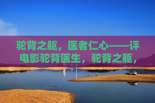 驼背之躯,医者仁心——评电影驼背医生,驼背之躯,医者仁心——评驼背医生 驼背之躯,医者仁心——评电影驼背医生,驼背之躯,医者仁心——评驼背医生