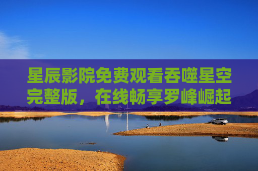 星辰影院免费观看吞噬星空完整版,在线畅享罗峰崛起之路,科幻史诗全收录,星辰影院免费观看吞噬星空完整版,罗峰崛起科幻史诗全收录 星辰影院免费观看吞噬星空完整版,在线畅享罗峰崛起之路,科幻史诗全收录,星辰影院免费观看吞噬星空完整版,罗峰崛起科幻史诗全收录