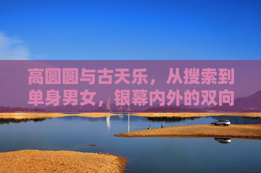 高圆圆与古天乐,从搜索到单身男女,银幕内外的双向奔赴,高圆圆古天乐,银幕内外的单身男女双向奔赴 高圆圆与古天乐,从搜索到单身男女,银幕内外的双向奔赴,高圆圆古天乐,银幕内外的单身男女双向奔赴