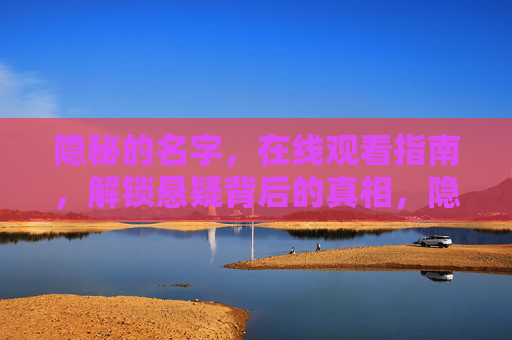 隐秘的名字,在线观看指南,解锁悬疑背后的真相,隐秘的名字在线观看指南,解锁悬疑背后的真相 隐秘的名字,在线观看指南,解锁悬疑背后的真相,隐秘的名字在线观看指南,解锁悬疑背后的真相