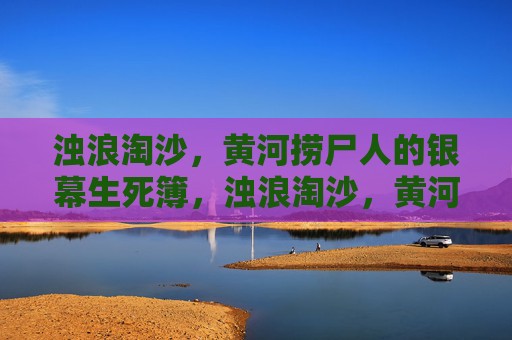 浊浪淘沙,黄河捞尸人的银幕生死簿,浊浪淘沙,黄河捞尸人的生死簿 浊浪淘沙,黄河捞尸人的银幕生死簿,浊浪淘沙,黄河捞尸人的生死簿
