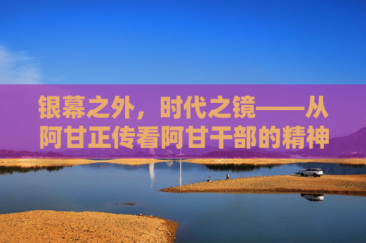 银幕之外,时代之镜——从阿甘正传看阿甘干部的精神密码,银幕镜鉴,阿甘正传与阿甘干部的精神密码 银幕之外,时代之镜——从阿甘正传看阿甘干部的精神密码,银幕镜鉴,阿甘正传与阿甘干部的精神密码