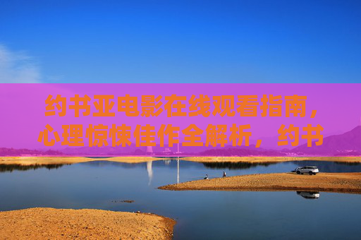 约书亚电影在线观看指南,心理惊悚佳作全解析,约书亚,心理惊悚佳作在线观看指南与全解析 约书亚电影在线观看指南,心理惊悚佳作全解析,约书亚,心理惊悚佳作在线观看指南与全解析