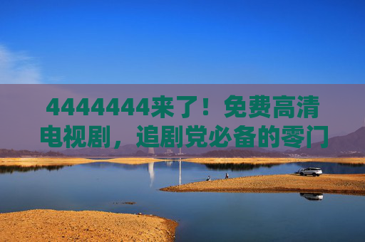 4444444来了!免费高清电视剧,追剧党必备的零门槛福利,追剧党必备!免费高清电视剧零门槛福利来了 4444444来了!免费高清电视剧,追剧党必备的零门槛福利,追剧党必备!免费高清电视剧零门槛福利来了