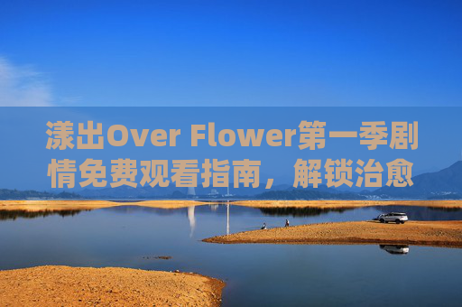 漾出Over Flower第一季剧情免费观看指南,解锁治愈与成长的花漾之旅,漾出Over Flower第一季免费观看指南,治愈成长的花漾之旅 漾出Over Flower第一季剧情免费观看指南,解锁治愈与成长的花漾之旅,漾出Over Flower第一季免费观看指南,治愈成长的花漾之旅