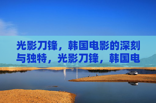光影刀锋，韩国电影的深刻与独特，光影刀锋，韩国电影的深刻与独特