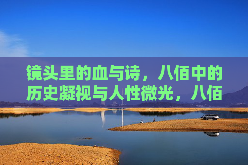 镜头里的血与诗,八佰中的历史凝视与人性微光,八佰,血与诗的镜头凝视与人性微光 镜头里的血与诗,八佰中的历史凝视与人性微光,八佰,血与诗的镜头凝视与人性微光