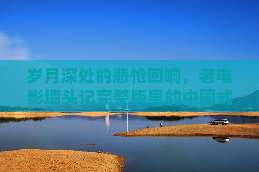 岁月深处的悲怆回响，老电影墙头记完整版里的中国式亲情密码，老电影墙头记，岁月深处的中国式亲情悲怆密码