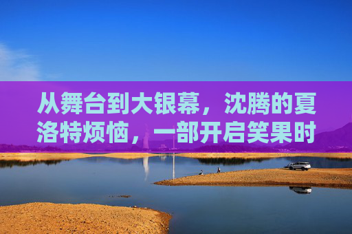 从舞台到大银幕,沈腾的夏洛特烦恼,一部开启笑果时代的处女作,沈腾夏洛特烦恼,从舞台到大银幕的笑果时代处女作 从舞台到大银幕,沈腾的夏洛特烦恼,一部开启笑果时代的处女作,沈腾夏洛特烦恼,从舞台到大银幕的笑果时代处女作