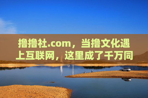 撸撸社.com,当撸文化遇上互联网,这里成了千万同好的线上据点,撸撸社.com,撸文化的互联网同好据点 撸撸社.com,当撸文化遇上互联网,这里成了千万同好的线上据点,撸撸社.com,撸文化的互联网同好据点
