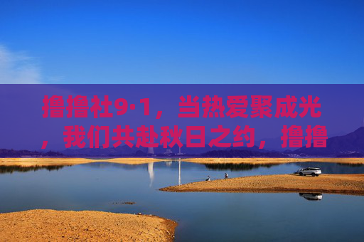 撸撸社9·1,当热爱聚成光,我们共赴秋日之约,撸撸社9·1,热爱聚成光,共赴秋日之约 撸撸社9·1,当热爱聚成光,我们共赴秋日之约,撸撸社9·1,热爱聚成光,共赴秋日之约