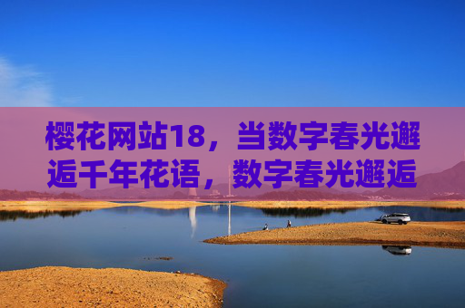 樱花网站18,当数字春光邂逅千年花语,数字春光邂逅千年樱语 樱花网站18,当数字春光邂逅千年花语,数字春光邂逅千年樱语