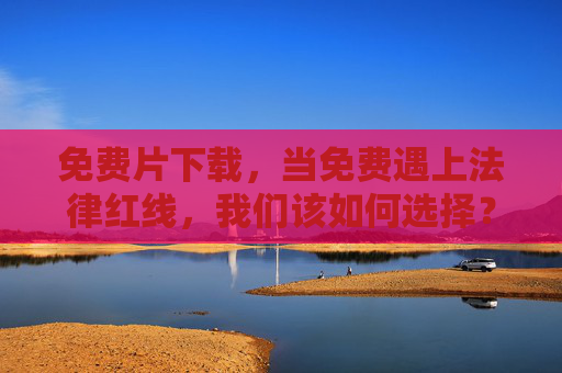 免费片下载,当免费遇上法律红线,我们该如何选择?免费片下载,当免费遇上法律红线,我们该如何选择? 免费片下载,当免费遇上法律红线,我们该如何选择?免费片下载,当免费遇上法律红线,我们该如何选择?