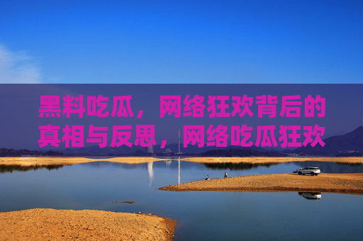 黑料吃瓜,网络狂欢背后的真相与反思,网络吃瓜狂欢,黑料背后的真相与反思 黑料吃瓜,网络狂欢背后的真相与反思,网络吃瓜狂欢,黑料背后的真相与反思