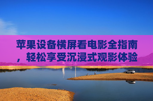 苹果设备横屏看电影全指南,轻松享受沉浸式观影体验,苹果设备横屏观影全指南,沉浸式体验轻松享 苹果设备横屏看电影全指南,轻松享受沉浸式观影体验,苹果设备横屏观影全指南,沉浸式体验轻松享
