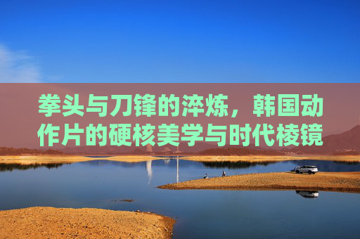 拳头与刀锋的淬炼,韩国动作片的硬核美学与时代棱镜,淬炼拳锋,韩国动作片的硬核美学与时代映照 拳头与刀锋的淬炼,韩国动作片的硬核美学与时代棱镜,淬炼拳锋,韩国动作片的硬核美学与时代映照