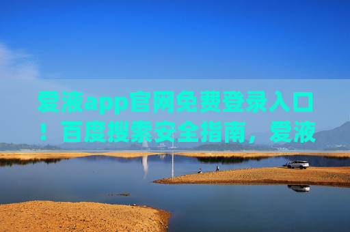 爱液app官网免费登录入口!百度搜索安全指南,爱液app官网免费登录入口,百度搜索安全指南 爱液app官网免费登录入口!百度搜索安全指南,爱液app官网免费登录入口,百度搜索安全指南