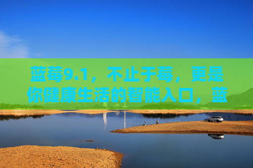 蓝莓9.1，不止于莓，更是你健康生活的智能入口，蓝莓9.1，不止于莓，健康生活的智能入口