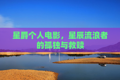 星爵个人电影,星辰流浪者的孤独与救赎 星爵个人电影,星辰流浪者的孤独与救赎