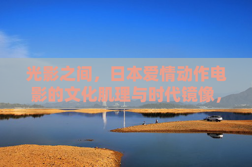光影之间，日本爱情动作电影的文化肌理与时代镜像，光影织镜，日本爱情动作电影的文化肌理与时代镜像