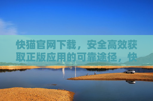 快猫官网下载,安全高效获取正版应用的可靠途径,快猫官网下载,安全高效获取正版应用的可靠途径 快猫官网下载,安全高效获取正版应用的可靠途径,快猫官网下载,安全高效获取正版应用的可靠途径