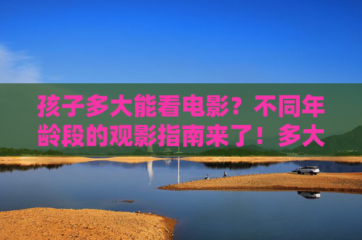 孩子多大能看电影?不同年龄段的观影指南来了!多大孩子能看电影?分年龄段观影指南 孩子多大能看电影?不同年龄段的观影指南来了!多大孩子能看电影?分年龄段观影指南
