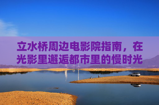 立水桥周边电影院指南，在光影里邂逅都市里的慢时光，立水桥光影指南，邂逅都市慢时光