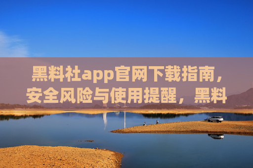 黑料社app官网下载指南,安全风险与使用提醒,黑料社app官网下载指南,安全风险与使用提醒 黑料社app官网下载指南,安全风险与使用提醒,黑料社app官网下载指南,安全风险与使用提醒