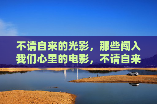 不请自来的光影,那些闯入我们心里的电影,不请自来的光影,闯入心里的电影 不请自来的光影,那些闯入我们心里的电影,不请自来的光影,闯入心里的电影