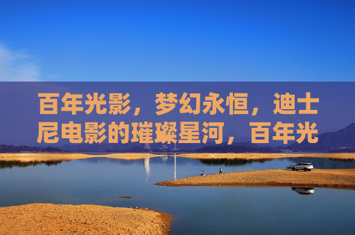 百年光影，梦幻永恒，迪士尼电影的璀璨星河，百年光影绘梦幻永恒，迪士尼星河永璀璨